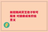 新冠期间灵芝孢子粉可服用 对健康或有积极意义
