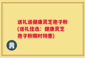 送礼送健康灵芝孢子粉(送礼佳选：健康灵芝孢子粉限时特惠)