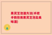 黑灵芝泡酒方法(手把手教你用黑灵芝泡出美味酒)