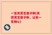 一见天灵芝孢子粉(天然灵芝孢子粉，让你一见倾心)