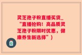 灵芝孢子粉直播买货_“直播抢购！高品质灵芝孢子粉限时优惠，健康养生新选择”)