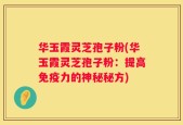 华玉霞灵芝孢子粉(华玉霞灵芝孢子粉：提高免疫力的神秘秘方)