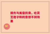 提升与美容抗衰，吃灵芝孢子粉的意想不到效果