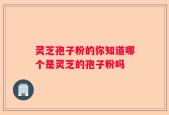 灵芝孢子粉的你知道哪个是灵芝的孢子粉吗
