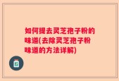如何提去灵芝孢子粉的味道(去除灵芝孢子粉味道的方法详解)