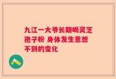九江一大爷长期喝灵芝孢子粉 身体发生意想不到的变化