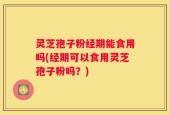 灵芝孢子粉经期能食用吗(经期可以食用灵芝孢子粉吗？)