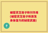 破壁灵芝孢子粉付作用(破壁灵芝孢子粉激发身体潜力的秘密武器)