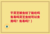 干灵芝被虫蛀了能吃吗有毒吗灵芝虫蛀可以食用吗？有毒吗？)