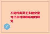 不同种类灵芝多糖含量对比及对健康影响的研究