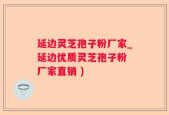 延边灵芝孢子粉厂家_延边优质灵芝孢子粉 厂家直销 )