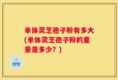 单体灵芝孢子粉有多大(单体灵芝孢子粉的重量是多少？)