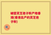 破壁灵芝孢子粉产地香港(香港出产的灵芝孢子粉)