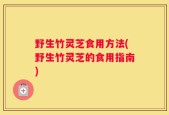 野生竹灵芝食用方法(野生竹灵芝的食用指南)