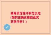 商用灵芝孢子粉怎么吃(如何正确食用商业灵芝孢子粉？)