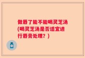 做唇了能不能喝灵芝汤(喝灵芝汤是否适宜进行唇膏处理？)