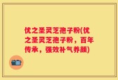 优之圣灵芝孢子粉(优之圣灵芝孢子粉，百年传承，强效补气养颜)