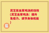 灵芝蒸虫草鸡汤的功效(灵芝虫草鸡汤：提升免疫力、调节身体机能)
