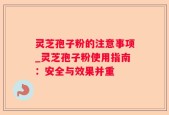 灵芝孢子粉的注意事项_灵芝孢子粉使用指南：安全与效果并重