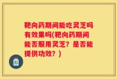 靶向药期间能吃灵芝吗有效果吗(靶向药期间能否服用灵芝？是否能提供功效？)