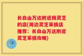 长白山万达附近摘灵芝的店(周边灵芝采摘店推荐：长白山万达附近灵芝采摘攻略)