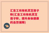 汇吉工坊有机灵芝孢子粉(汇吉工坊有机灵芝孢子粉，提升身体健康的自然保障)