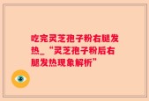 吃完灵芝孢子粉右腿发热_“灵芝孢子粉后右腿发热现象解析”