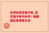 补钙和灵芝孢子粉_灵芝孢子粉与补钙：健康益处及使用方法