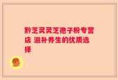 黔芝灵灵芝孢子粉专营店 滋补养生的优质选择