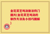 金花灵芝鸡汤做法窍门图片(金花灵芝鸡汤的制作方法及小技巧图解)