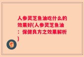 人参灵芝鱼油吃什么的效果好(人参灵芝鱼油：保健良方之效果解析)