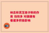 林志彬灵芝孢子粉的作用 功效多 对健康有着诸多积极影响