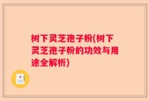 树下灵芝孢子粉(树下灵芝孢子粉的功效与用途全解析)