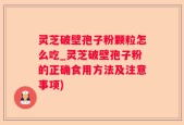 灵芝破壁孢子粉颗粒怎么吃_灵芝破壁孢子粉的正确食用方法及注意事项)
