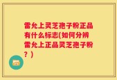 雷允上灵芝孢子粉正品有什么标志(如何分辨雷允上正品灵芝孢子粉？)
