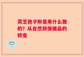 灵芝孢子粉是用什么做的？从自然到保健品的转变