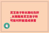 灵芝孢子粉长期吃伤肝_长期服用灵芝孢子粉可能对肝脏造成损害