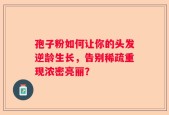 孢子粉如何让你的头发逆龄生长，告别稀疏重现浓密亮丽？