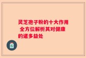 灵芝孢子粉的十大作用 全方位解析其对健康的诸多益处