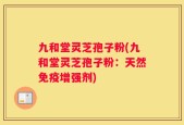 九和堂灵芝孢子粉(九和堂灵芝孢子粉：天然免疫增强剂)