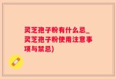灵芝孢子粉有什么忌_灵芝孢子粉使用注意事项与禁忌)