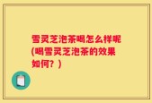 雪灵芝泡茶喝怎么样呢(喝雪灵芝泡茶的效果如何？)