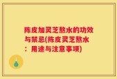 陈皮加灵芝熬水的功效与禁忌(陈皮灵芝熬水：用途与注意事项)