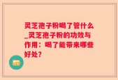 灵芝孢子粉喝了管什么_灵芝孢子粉的功效与作用：喝了能带来哪些好处？