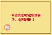 粉丝灵芝鸡汤(粉丝靓汤，浸润健康！)