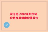 灵芝孢子粉2克的市场价格及其健康价值分析