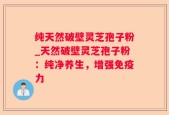 纯天然破壁灵芝孢子粉_天然破壁灵芝孢子粉：纯净养生，增强免疫力