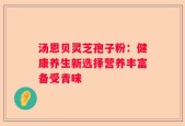 汤恩贝灵芝孢子粉：健康养生新选择营养丰富备受青睐