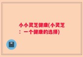 小小灵芝健康(小灵芝：一个健康的选择)