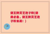 健王牌灵芝孢子粉(健康必备，健王牌灵芝孢子粉来袭！)